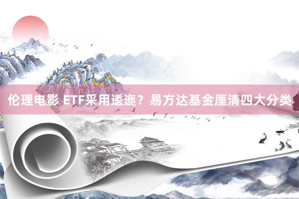 伦理电影 ETF采用逶迤？易方达基金厘清四大分类