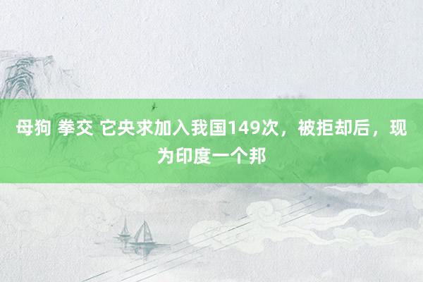 母狗 拳交 它央求加入我国149次，被拒却后，现为印度一个邦