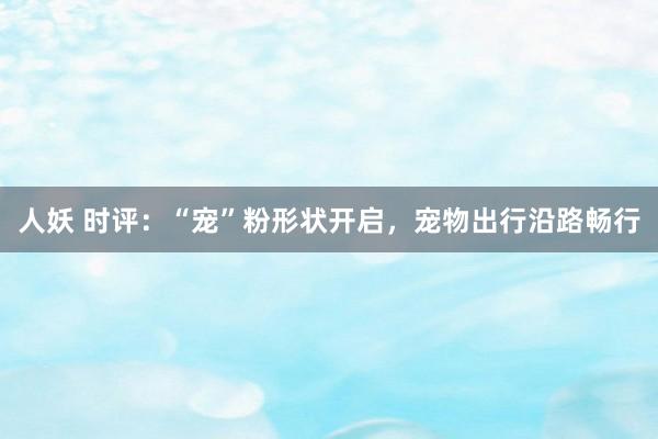 人妖 时评：“宠”粉形状开启，宠物出行沿路畅行