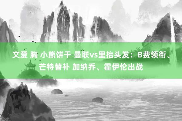 文爱 胸 小熊饼干 曼联vs里抬头发：B费领衔、芒特替补 加纳乔、霍伊伦出战