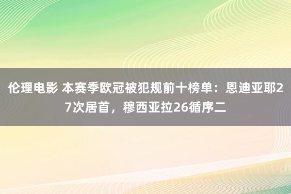 伦理电影 本赛季欧冠被犯规前十榜单：恩迪亚耶27次居首，穆西亚拉26循序二