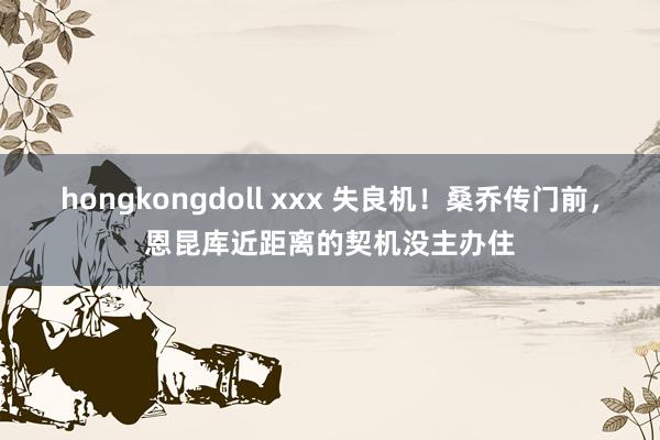 hongkongdoll xxx 失良机！桑乔传门前，恩昆库近距离的契机没主办住