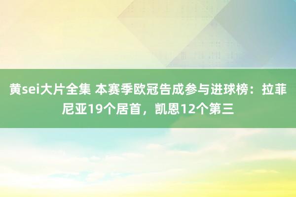 黄sei大片全集 本赛季欧冠告成参与进球榜：拉菲尼亚19个居首，凯恩12个第三