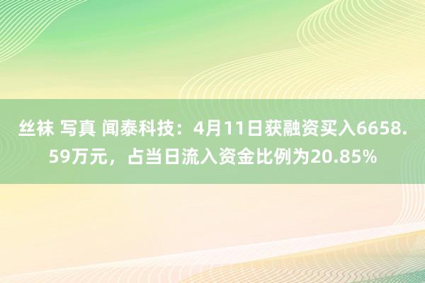 丝袜 写真 闻泰科技：4月11日获融资买入6658.59万元，占当日流入资金比例为20.85%