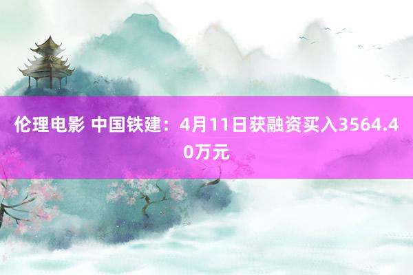 伦理电影 中国铁建：4月11日获融资买入3564.40万元