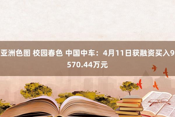 亚洲色图 校园春色 中国中车：4月11日获融资买入9570.44万元