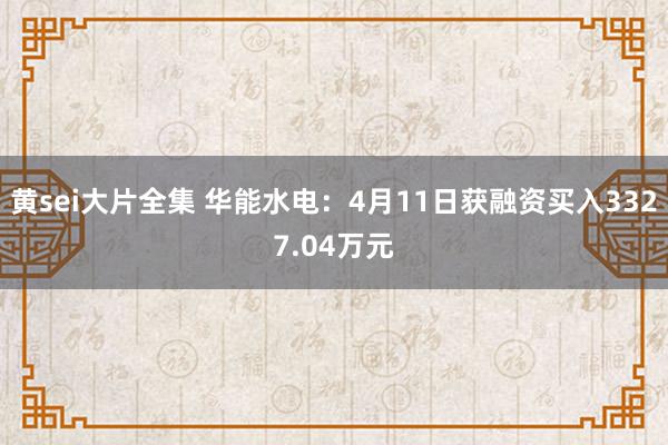 黄sei大片全集 华能水电：4月11日获融资买入3327.04万元