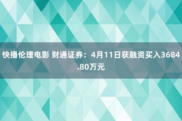 快播伦理电影 财通证券：4月11日获融资买入3684.80万元