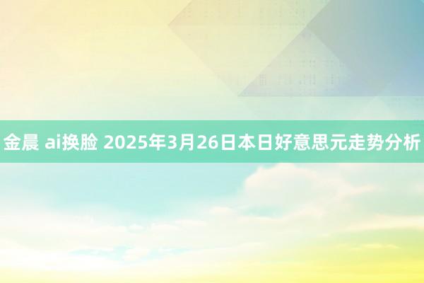 金晨 ai换脸 2025年3月26日本日好意思元走势分析