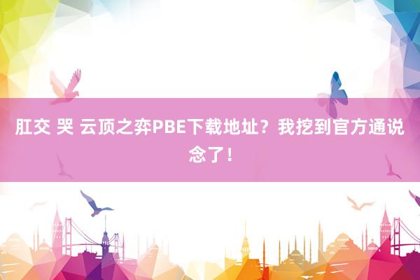 肛交 哭 云顶之弈PBE下载地址？我挖到官方通说念了！