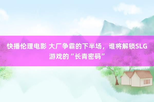 快播伦理电影 大厂争霸的下半场，谁将解锁SLG游戏的“长青密码”