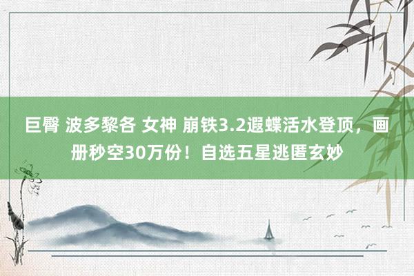 巨臀 波多黎各 女神 崩铁3.2遐蝶活水登顶，画册秒空30万份！自选五星逃匿玄妙