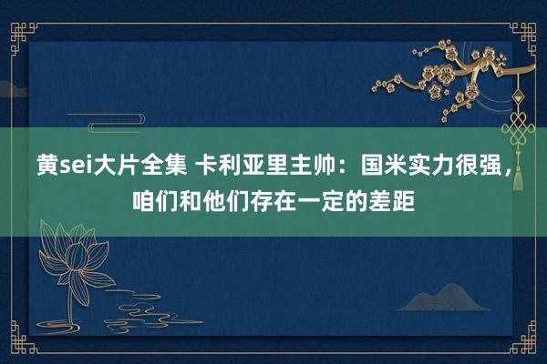 黄sei大片全集 卡利亚里主帅：国米实力很强，咱们和他们存在一定的差距