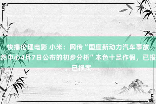 快播伦理电影 小米：网传“国度新动力汽车事故已然中心4月7日公布的初步分析”本色十足作假，已报案