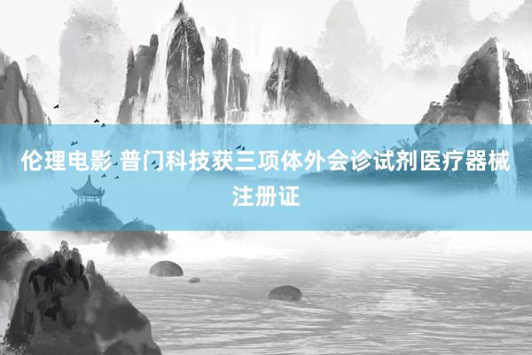 伦理电影 普门科技获三项体外会诊试剂医疗器械注册证
