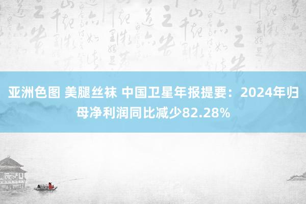 亚洲色图 美腿丝袜 中国卫星年报提要：2024年归母净利润同比减少82.28%