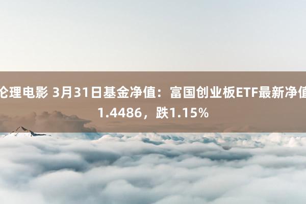 伦理电影 3月31日基金净值：富国创业板ETF最新净值1.4486，跌1.15%