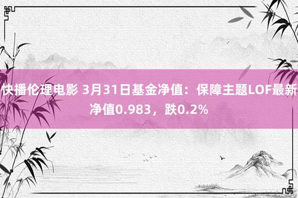 快播伦理电影 3月31日基金净值：保障主题LOF最新净值0.983，跌0.2%
