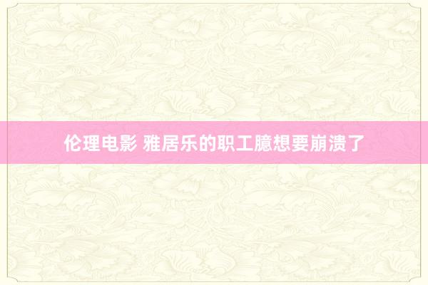 伦理电影 雅居乐的职工臆想要崩溃了