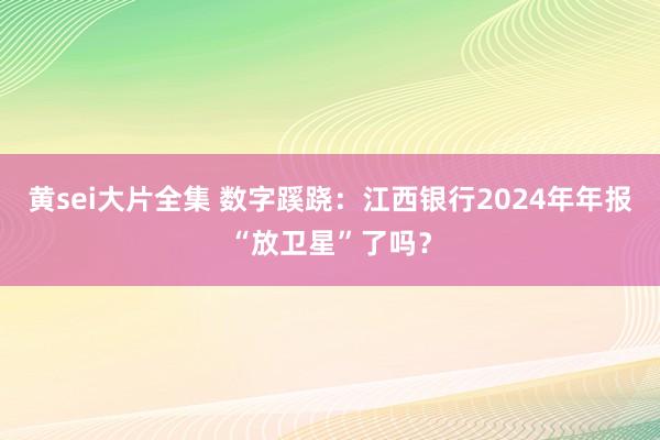 黄sei大片全集 数字蹊跷：江西银行2024年年报“放卫星”了吗？