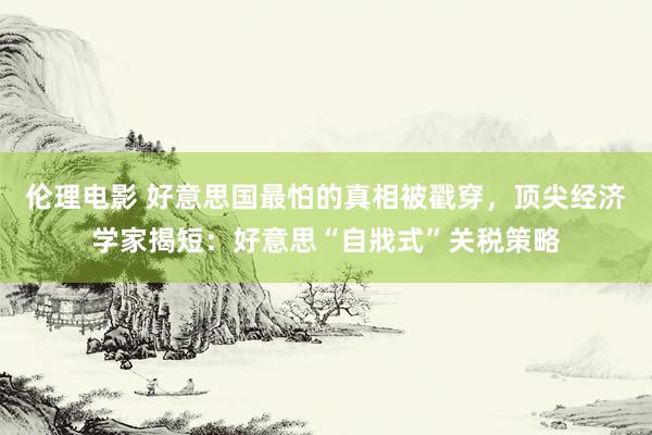 伦理电影 好意思国最怕的真相被戳穿，顶尖经济学家揭短：好意思“自戕式”关税策略