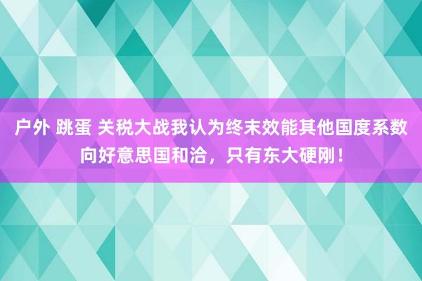 户外 跳蛋 关税大战我认为终末效能其他国度系数向好意思国和洽，只有东大硬刚！