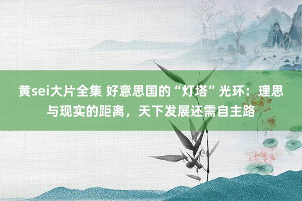 黄sei大片全集 好意思国的“灯塔”光环：理思与现实的距离，天下发展还需自主路