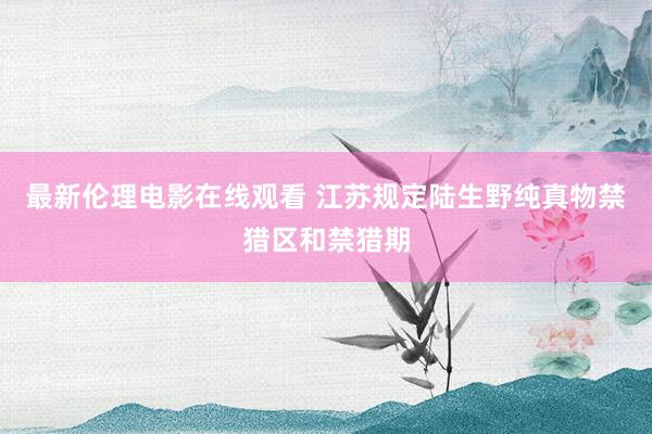 最新伦理电影在线观看 江苏规定陆生野纯真物禁猎区和禁猎期