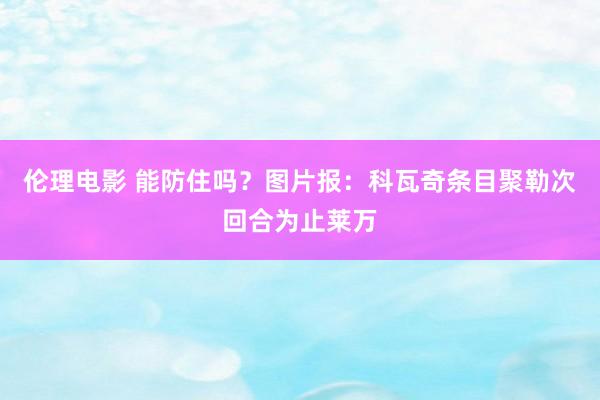 伦理电影 能防住吗？图片报：科瓦奇条目聚勒次回合为止莱万
