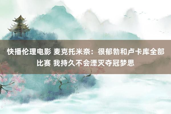 快播伦理电影 麦克托米奈：很郁勃和卢卡库全部比赛 我持久不会湮灭夺冠梦思