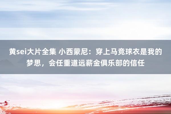 黄sei大片全集 小西蒙尼:穿上马竞球衣是我的梦思,会任重道远薪金俱乐部的信任