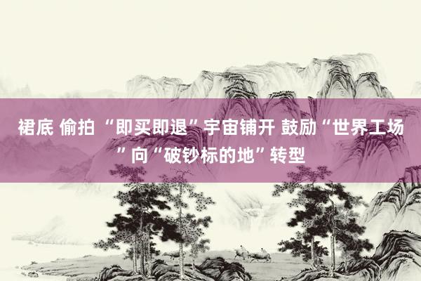 裙底 偷拍 “即买即退”宇宙铺开 鼓励“世界工场”向“破钞标的地”转型