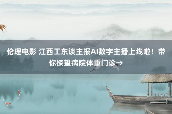 伦理电影 江西工东谈主报AI数字主播上线啦！带你探望病院体重门诊→