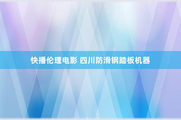 快播伦理电影 四川防滑钢踏板机器