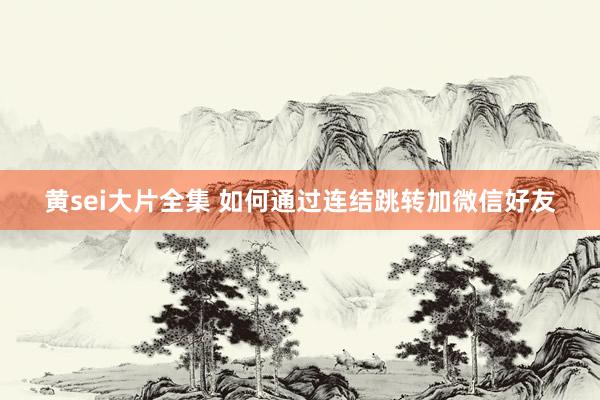 黄sei大片全集 如何通过连结跳转加微信好友