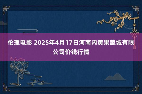 伦理电影 2025年4月17日河南内黄果蔬城有限公司价钱行情
