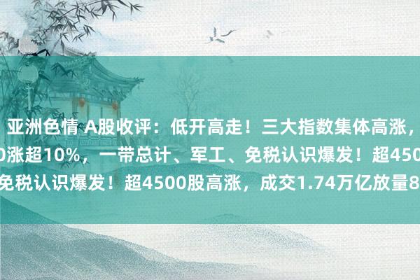 亚洲色情 A股收评：低开高走！三大指数集体高涨，沪指涨1.31%北证50涨超10%，一带总计、军工、免税认识爆发！超4500股高涨，成交1.74万亿放量878亿