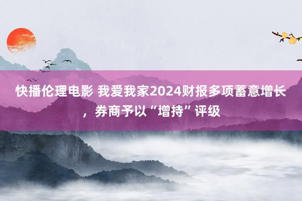 快播伦理电影 我爱我家2024财报多项蓄意增长，券商予以“增持”评级