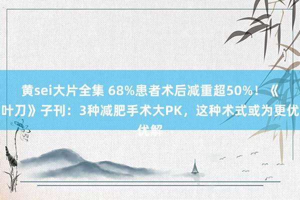 黄sei大片全集 68%患者术后减重超50%！《柳叶刀》子刊：3种减肥手术大PK，这种术式或为更优解