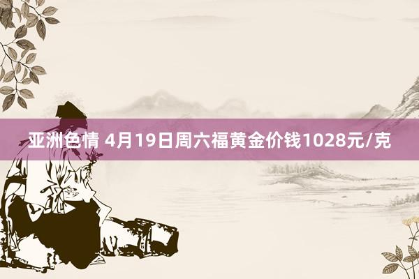 亚洲色情 4月19日周六福黄金价钱1028元/克