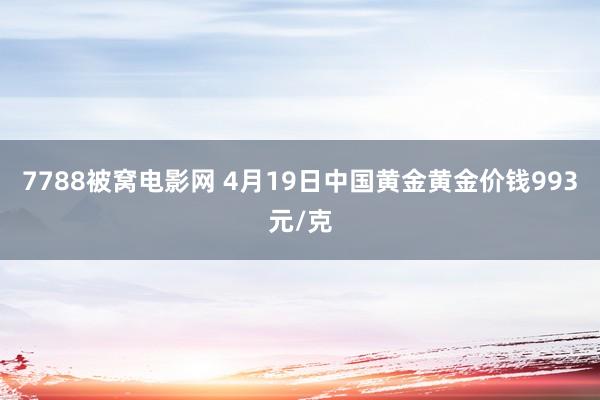 7788被窝电影网 4月19日中国黄金黄金价钱993元/克