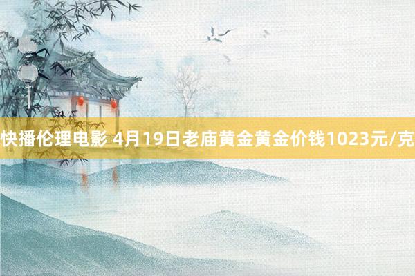 快播伦理电影 4月19日老庙黄金黄金价钱1023元/克
