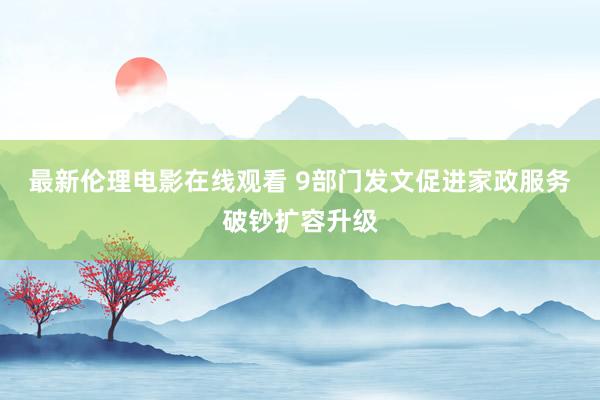 最新伦理电影在线观看 9部门发文促进家政服务破钞扩容升级