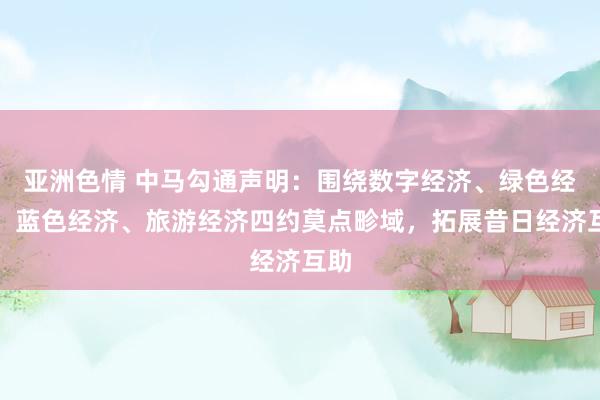 亚洲色情 中马勾通声明：围绕数字经济、绿色经济、蓝色经济、旅游经济四约莫点畛域，拓展昔日经济互助