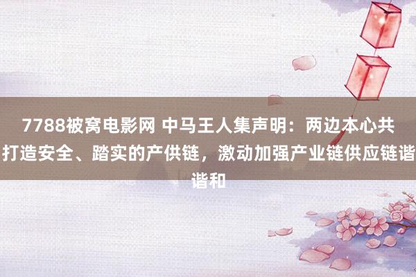 7788被窝电影网 中马王人集声明：两边本心共同打造安全、踏实的产供链，激动加强产业链供应链谐和