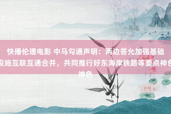 快播伦理电影 中马勾通声明：两边答允加强基础设施互联互通合并，共同推行好东海岸铁路等要点神色