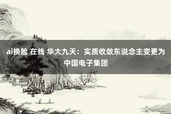 ai换脸 在线 华大九天：实质收敛东说念主变更为中国电子集团