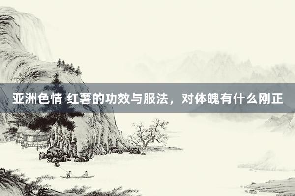 亚洲色情 红薯的功效与服法，对体魄有什么刚正