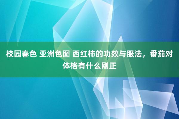 校园春色 亚洲色图 西红柿的功效与服法，番茄对体格有什么刚正
