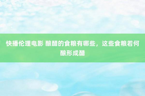 快播伦理电影 酿醋的食粮有哪些，这些食粮若何酿形成醋